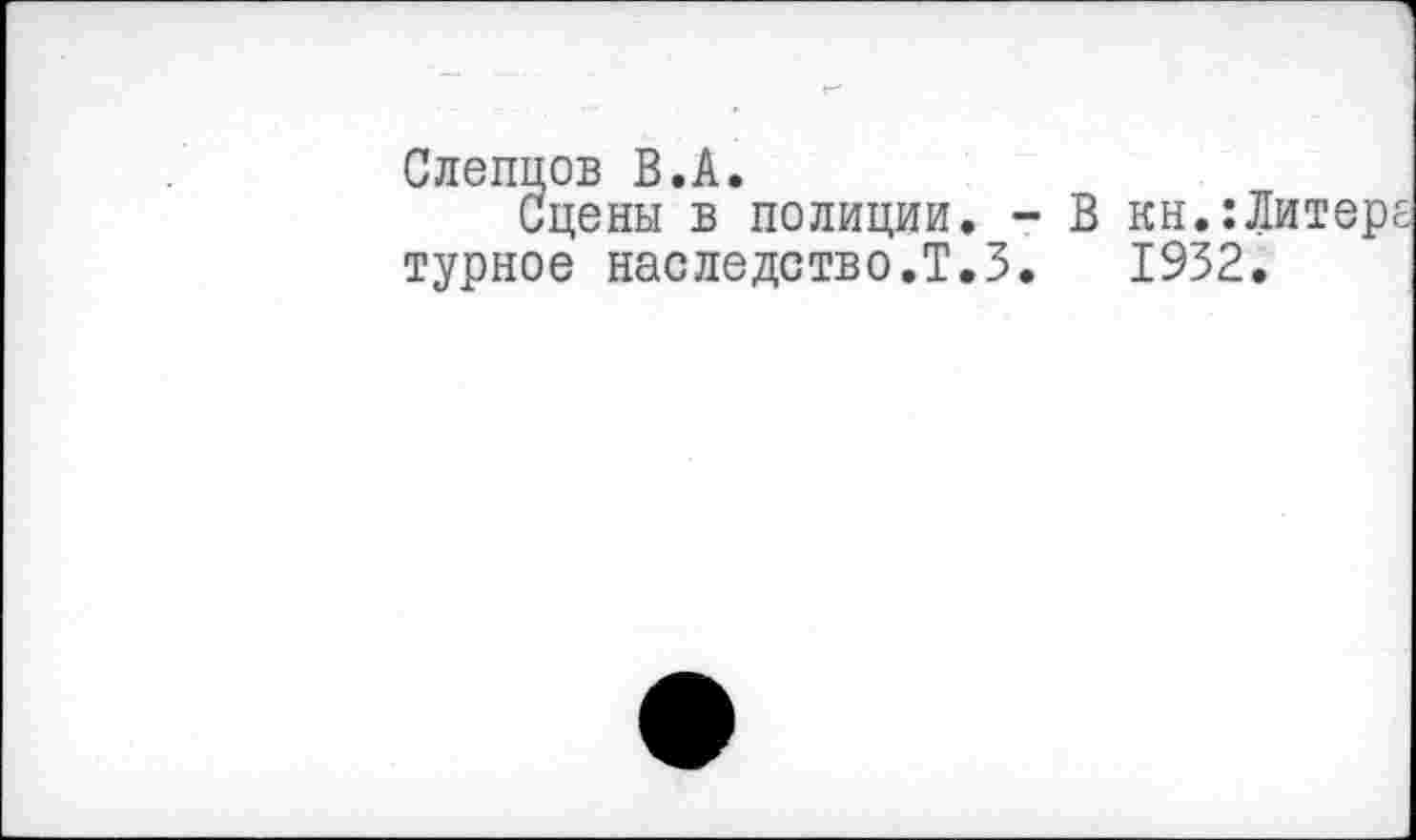 ﻿Слепцов В.А.
Сцены в полиции. - В кн.:Литер турное наследство.Т.З. 1932.